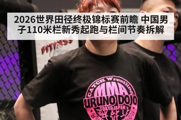 2026世界田径终极锦标赛前瞻 中国男子110米栏新秀起跑与栏间节奏拆解