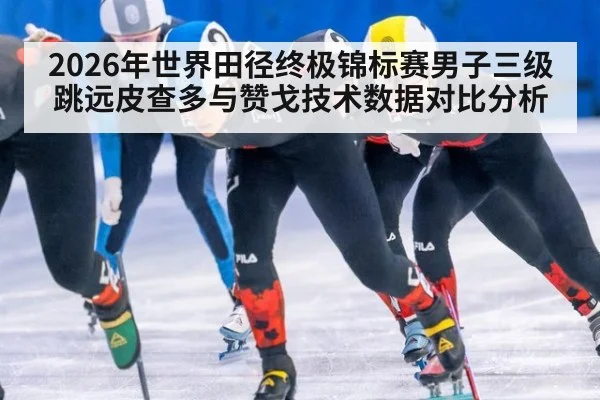 2026年世界田径终极锦标赛男子三级跳远皮查多与赞戈技术数据对比分析