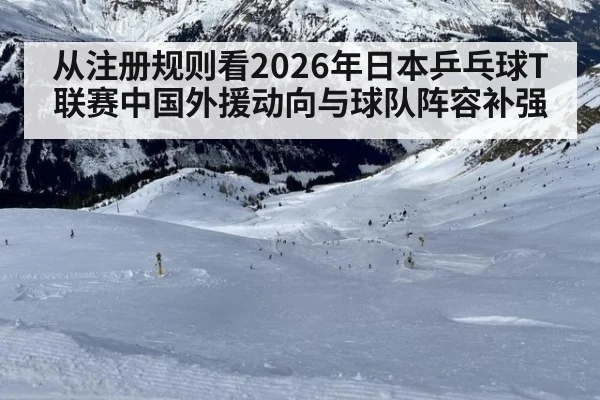 从注册规则看2026年日本乒乓球T联赛中国外援动向与球队阵容补强