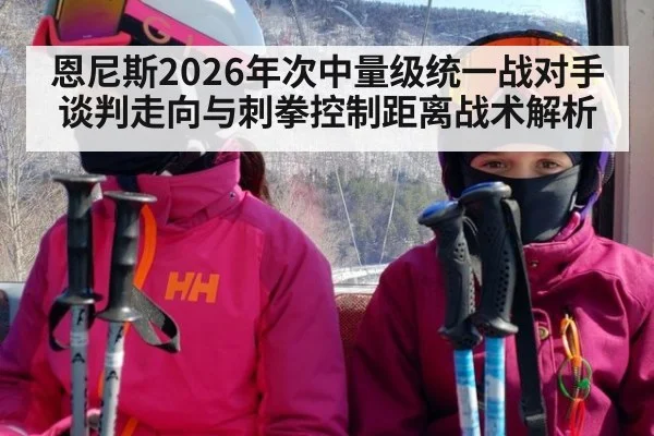 恩尼斯2026年次中量级统一战对手谈判走向与刺拳控制距离战术解析