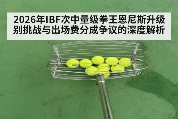 2026年IBF次中量级拳王恩尼斯升级别挑战与出场费分成争议的深度解析
