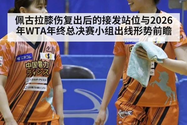 佩古拉膝伤复出后的接发站位与2026年WTA年终总决赛小组出线形势前瞻