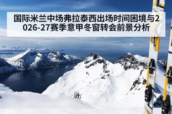 国际米兰中场弗拉泰西出场时间困境与2026-27赛季意甲冬窗转会前景分析