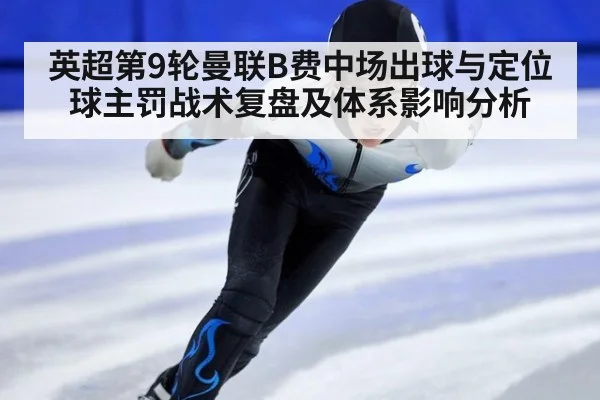 英超第9轮曼联B费中场出球与定位球主罚战术复盘及体系影响分析